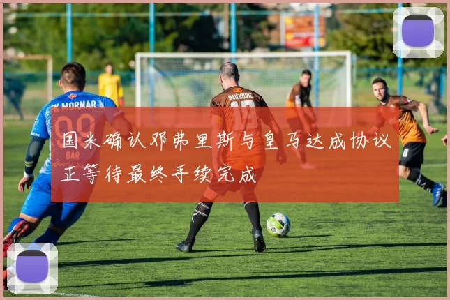 国米确认邓弗里斯与皇马达成协议正等待最终手续完成