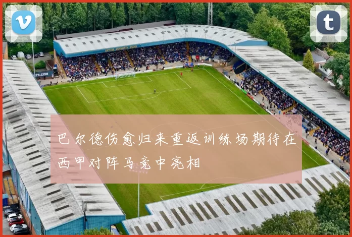 巴尔德伤愈归来重返训练场期待在西甲对阵马竞中亮相