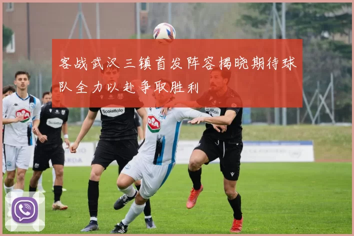 客战武汉三镇首发阵容揭晓期待球队全力以赴争取胜利