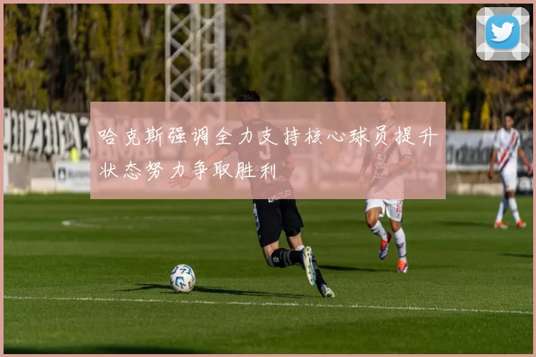哈克斯强调全力支持核心球员提升状态努力争取胜利