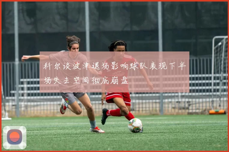 科尔谈波津退场影响球队表现下半场失去空间彻底崩盘