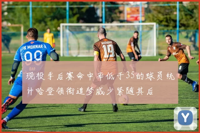 现役季后赛命中率低于35的球员统计哈登领衔追梦威少紧随其后