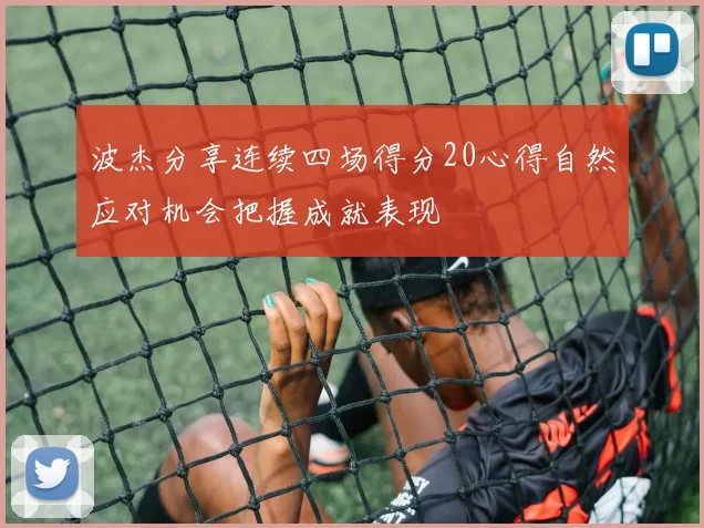 波杰分享连续四场得分20心得自然应对机会把握成就表现