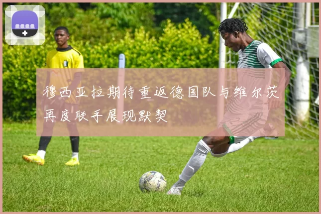穆西亚拉期待重返德国队与维尔茨再度联手展现默契