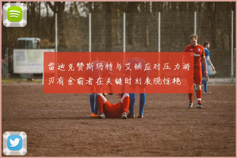雷迪克赞斯玛特与艾顿应对压力游刃有余前者在关键时刻表现惊艳