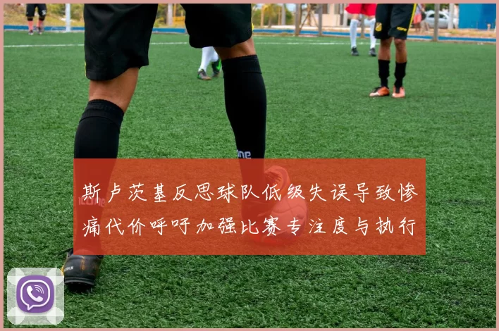 斯卢茨基反思球队低级失误导致惨痛代价呼吁加强比赛专注度与执行力