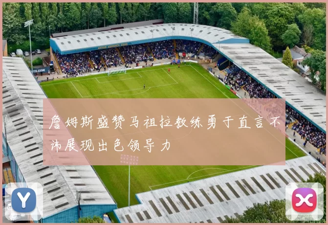 詹姆斯盛赞马祖拉教练勇于直言不讳展现出色领导力