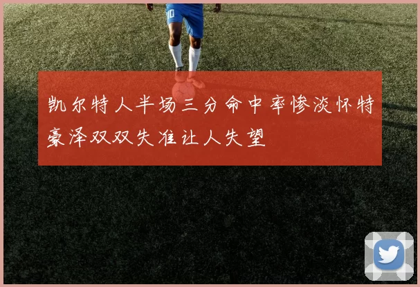 凯尔特人半场三分命中率惨淡怀特豪泽双双失准让人失望