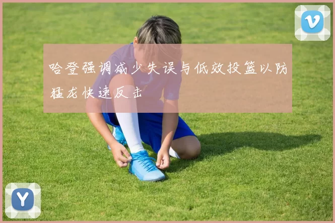 哈登强调减少失误与低效投篮以防猛龙快速反击