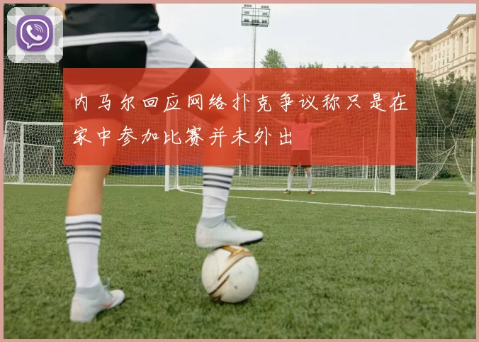 内马尔回应网络扑克争议称只是在家中参加比赛并未外出