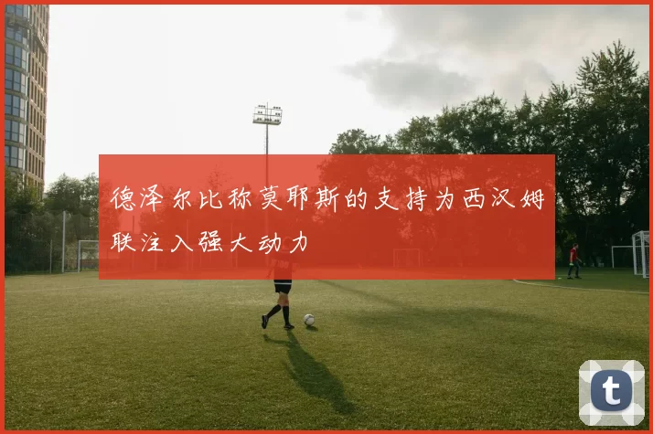 德泽尔比称莫耶斯的支持为西汉姆联注入强大动力