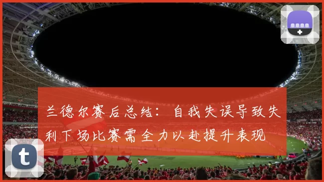 兰德尔赛后总结：自我失误导致失利下场比赛需全力以赴提升表现