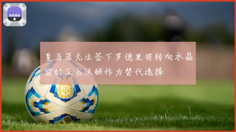皇马若无法签下罗德里将转向水晶宫的亚当沃顿作为替代选择