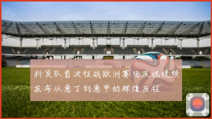 科莫队首次征战欧洲赛场庆祝视频发布从意丁到意甲的辉煌历程