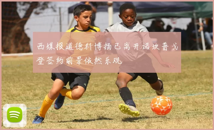 西媒报道德科博扬已离开诺坎普戈登签约前景依然乐观